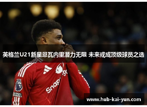 英格兰U21新星恩瓦内里潜力无限 未来或成顶级球员之选