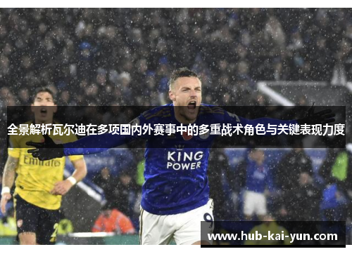 全景解析瓦尔迪在多项国内外赛事中的多重战术角色与关键表现力度