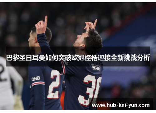 巴黎圣日耳曼如何突破欧冠桎梏迎接全新挑战分析