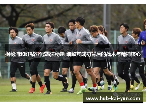 揭秘浦和红钻亚冠踢法秘籍 细解其成功背后的战术与精神核心