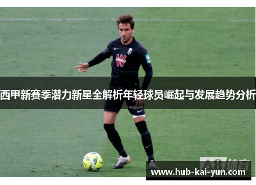 西甲新赛季潜力新星全解析年轻球员崛起与发展趋势分析