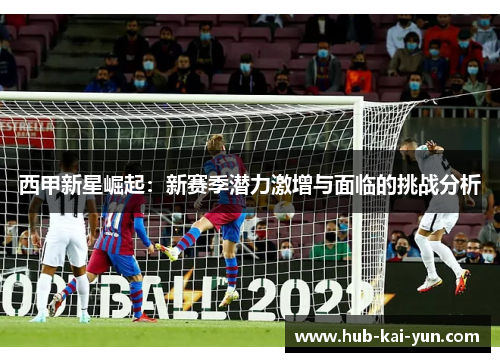 西甲新星崛起：新赛季潜力激增与面临的挑战分析