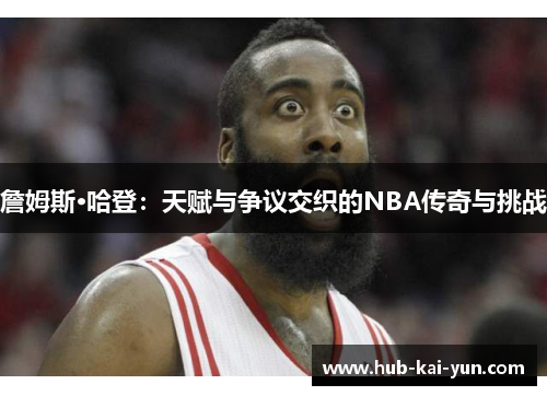 詹姆斯·哈登：天赋与争议交织的NBA传奇与挑战