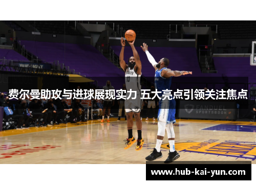 费尔曼助攻与进球展现实力 五大亮点引领关注焦点