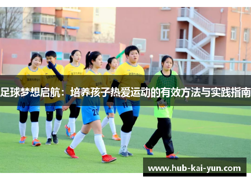 足球梦想启航:培养孩子热爱运动的有效方法与实践指南 足球梦想启航:培养孩子热爱运动的有效方法与实践指南