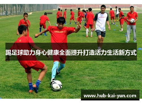 踢足球助力身心健康全面提升打造活力生活新方式 踢足球助力身心健康全面提升打造活力生活新方式