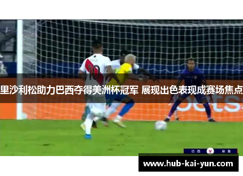 里沙利松助力巴西夺得美洲杯冠军 展现出色表现成赛场焦点