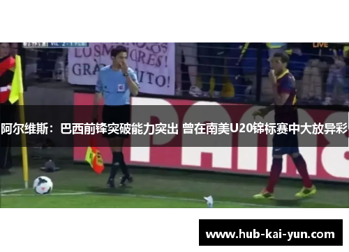 阿尔维斯:巴西前锋突破能力突出 曾在南美U20锦标赛中大放异彩 阿尔维斯:巴西前锋突破能力突出 曾在南美U20锦标赛中大放异彩