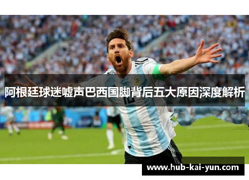 阿根廷球迷嘘声巴西国脚背后五大原因深度解析 阿根廷球迷嘘声巴西国脚背后五大原因深度解析