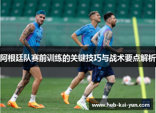 阿根廷队赛前训练的关键技巧与战术要点解析 阿根廷队赛前训练的关键技巧与战术要点解析