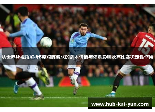 从世界杯视角解析B席对阵曼联的战术价值与体系影响及其比赛决定性作用 从世界杯视角解析B席对阵曼联的战术价值与体系影响及其比赛决定性作用