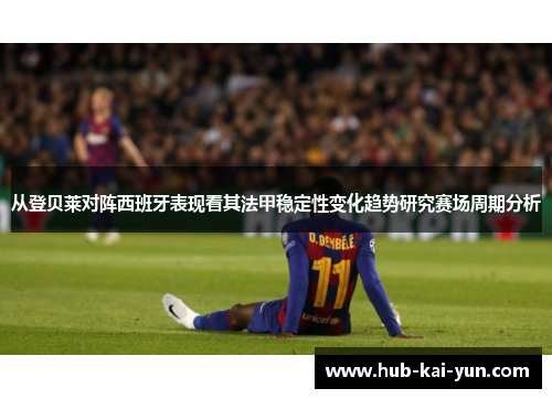 从登贝莱对阵西班牙表现看其法甲稳定性变化趋势研究赛场周期分析