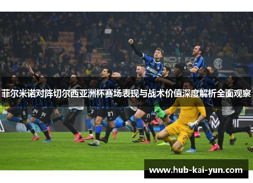 菲尔米诺对阵切尔西亚洲杯赛场表现与战术价值深度解析全面观察 菲尔米诺对阵切尔西亚洲杯赛场表现与战术价值深度解析全面观察