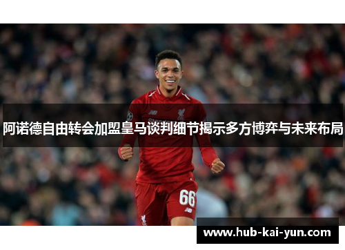 阿诺德自由转会加盟皇马谈判细节揭示多方博弈与未来布局