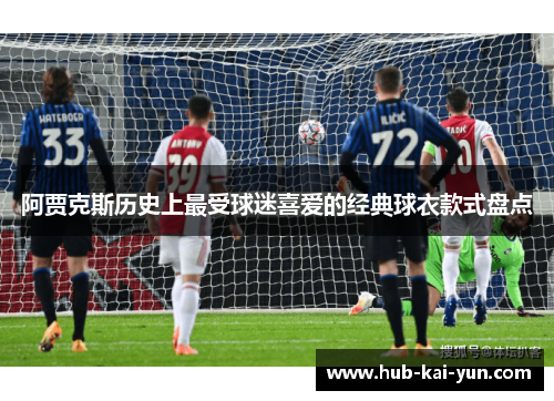 阿贾克斯历史上最受球迷喜爱的经典球衣款式盘点 阿贾克斯历史上最受球迷喜爱的经典球衣款式盘点