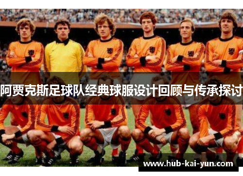 阿贾克斯足球队经典球服设计回顾与传承探讨 阿贾克斯足球队经典球服设计回顾与传承探讨