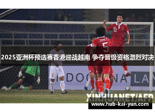 2025亚洲杯预选赛香港迎战越南 争夺晋级资格激烈对决 2025亚洲杯预选赛香港迎战越南 争夺晋级资格激烈对决