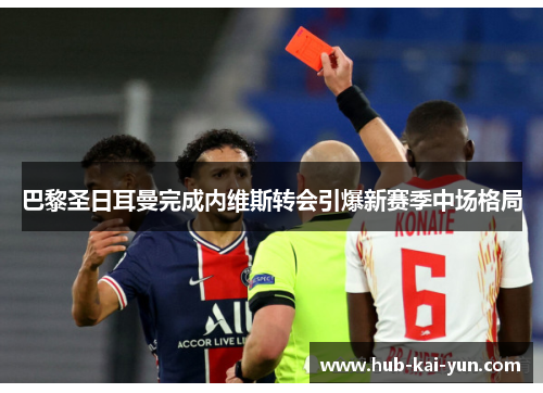 巴黎圣日耳曼完成内维斯转会引爆新赛季中场格局 巴黎圣日耳曼完成内维斯转会引爆新赛季中场格局