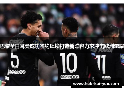 巴黎圣日耳曼成功签约杜埃打造新阵容力求冲击欧洲荣耀