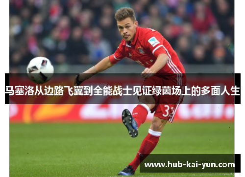 马塞洛从边路飞翼到全能战士见证绿茵场上的多面人生 马塞洛从边路飞翼到全能战士见证绿茵场上的多面人生