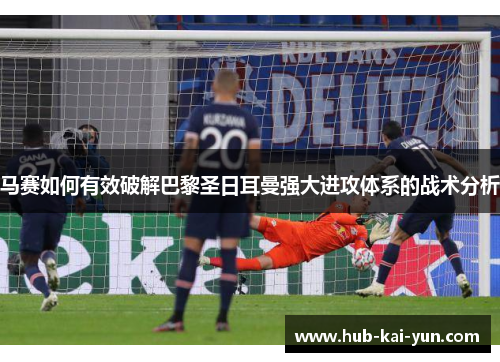 马赛如何有效破解巴黎圣日耳曼强大进攻体系的战术分析 马赛如何有效破解巴黎圣日耳曼强大进攻体系的战术分析