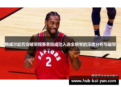 鲍威尔能否突破常规赛表现成功入选全明星的深度分析与展望 鲍威尔能否突破常规赛表现成功入选全明星的深度分析与展望