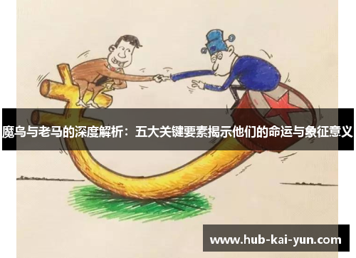 魔鸟与老马的深度解析:五大关键要素揭示他们的命运与象征意义 魔鸟与老马的深度解析:五大关键要素揭示他们的命运与象征意义