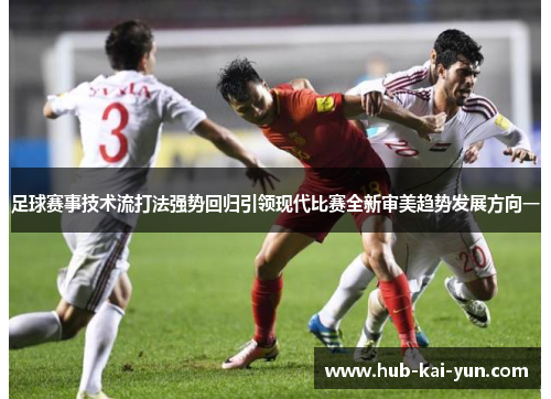 足球赛事技术流打法强势回归引领现代比赛全新审美趋势发展方向一 足球赛事技术流打法强势回归引领现代比赛全新审美趋势发展方向一